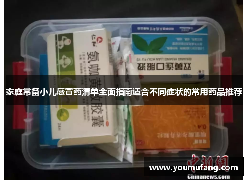 家庭常备小儿感冒药清单全面指南适合不同症状的常用药品推荐